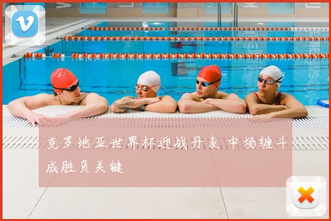 克罗地亚世界杯迎战丹麦 中场缠斗成胜负关键
