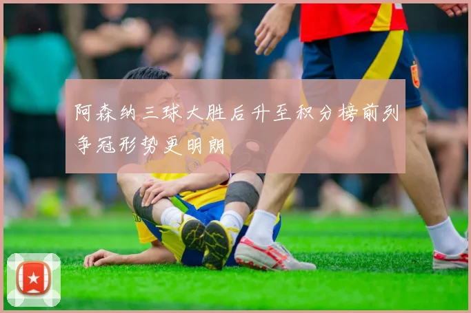 阿森纳三球大胜后升至积分榜前列争冠形势更明朗