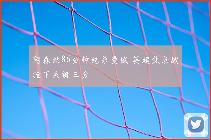 阿森纳86分钟绝杀曼城 英超焦点战抢下关键三分