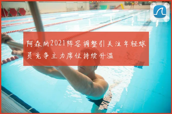 阿森纳2021阵容调整引关注年轻球员竞争主力席位持续升温