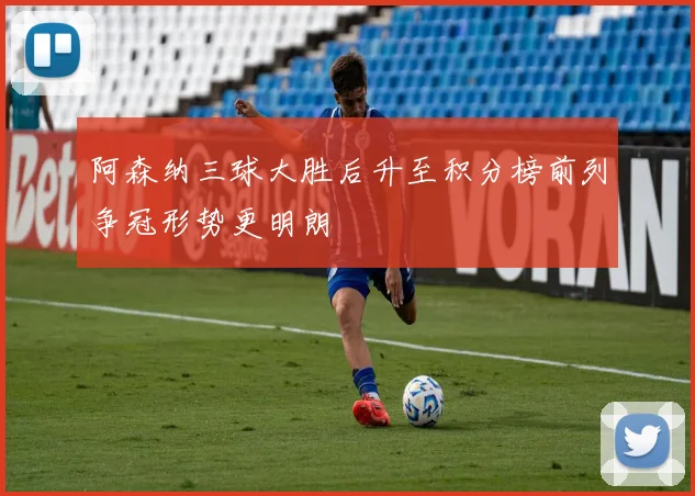 阿森纳三球大胜后升至积分榜前列争冠形势更明朗
