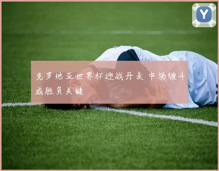 克罗地亚世界杯迎战丹麦 中场缠斗成胜负关键