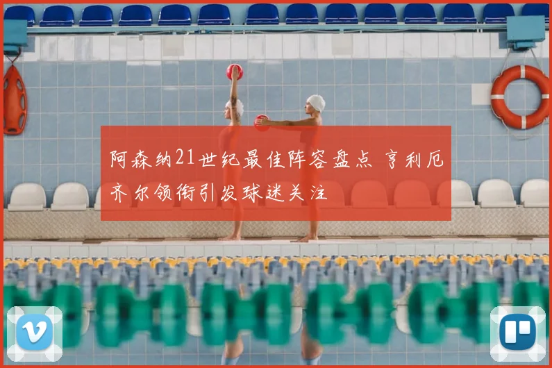 阿森纳21世纪最佳阵容盘点 亨利厄齐尔领衔引发球迷关注