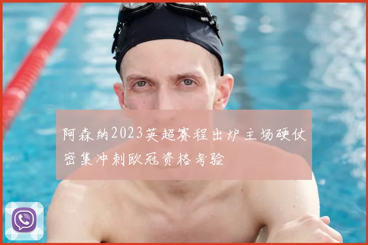 阿森纳2023英超赛程出炉主场硬仗密集冲刺欧冠资格考验
