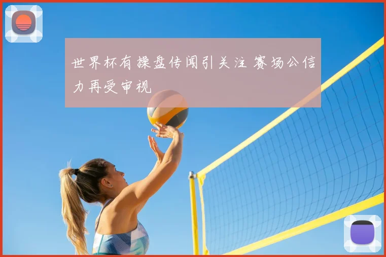 世界杯有操盘传闻引关注 赛场公信力再受审视