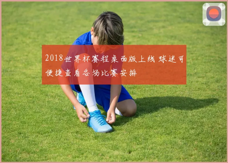 2018世界杯赛程桌面版上线 球迷可便捷查看各场比赛安排