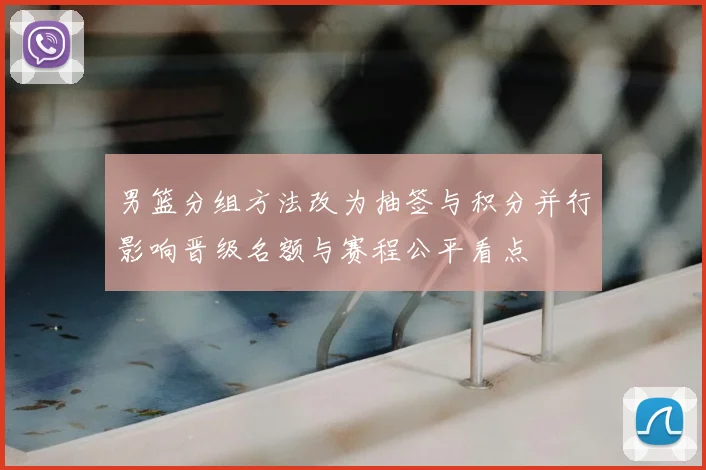 男篮分组方法改为抽签与积分并行影响晋级名额与赛程公平看点