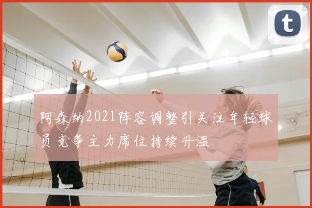 阿森纳2021阵容调整引关注年轻球员竞争主力席位持续升温