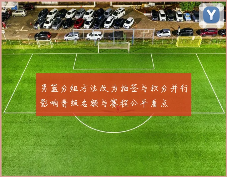 男篮分组方法改为抽签与积分并行影响晋级名额与赛程公平看点