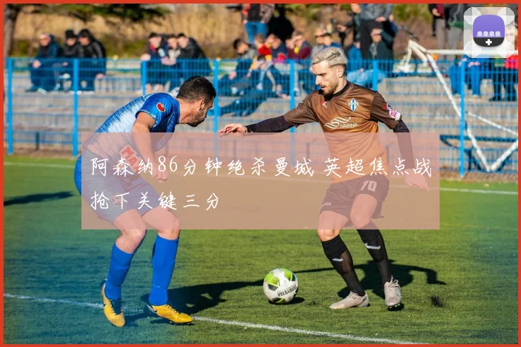 阿森纳86分钟绝杀曼城 英超焦点战抢下关键三分
