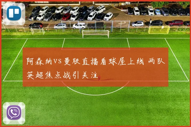 阿森纳vs曼联直播看球屋上线 两队英超焦点战引关注