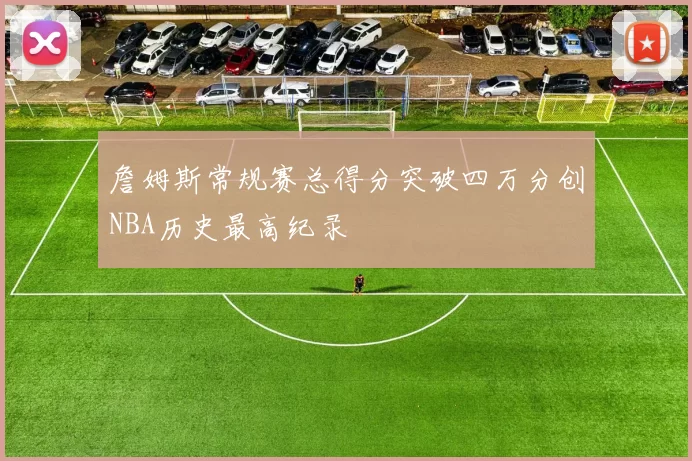 詹姆斯常规赛总得分突破四万分创NBA历史最高纪录