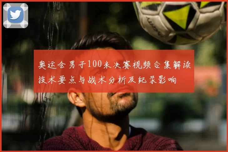 奥运会男子100米决赛视频合集解读技术要点与战术分析及纪录影响