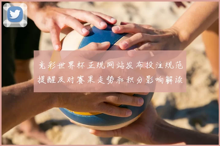 竞彩世界杯正规网站发布投注规范提醒及对赛果走势和积分影响解读