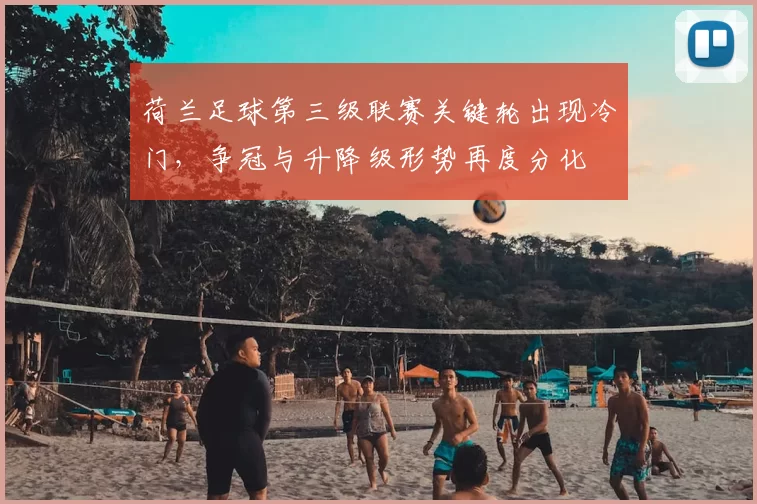 荷兰足球第三级联赛关键轮出现冷门，争冠与升降级形势再度分化