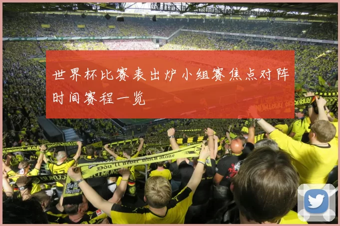 世界杯比赛表出炉小组赛焦点对阵时间赛程一览