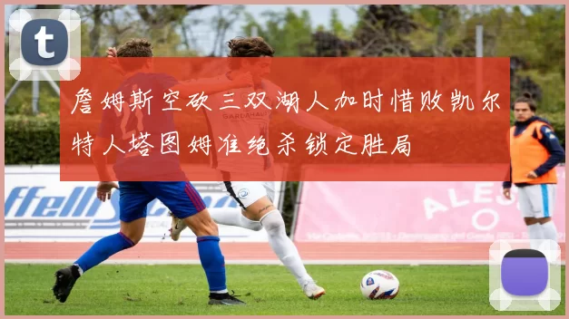 詹姆斯空砍三双湖人加时惜败凯尔特人塔图姆准绝杀锁定胜局