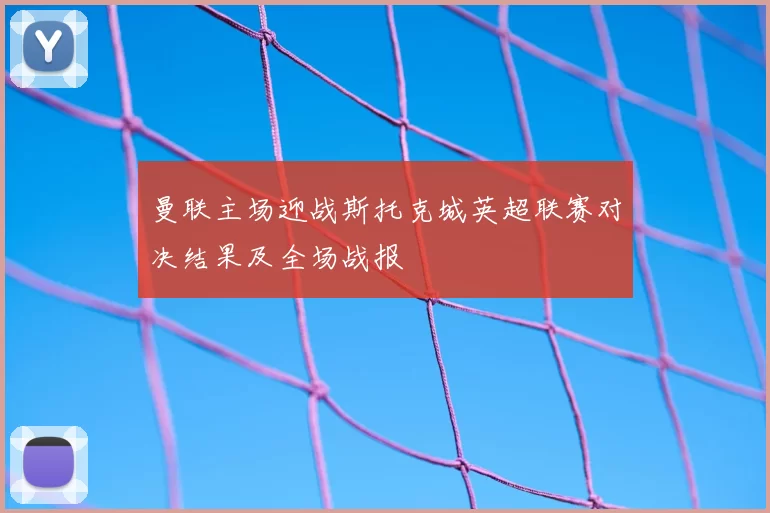 曼联主场迎战斯托克城英超联赛对决结果及全场战报