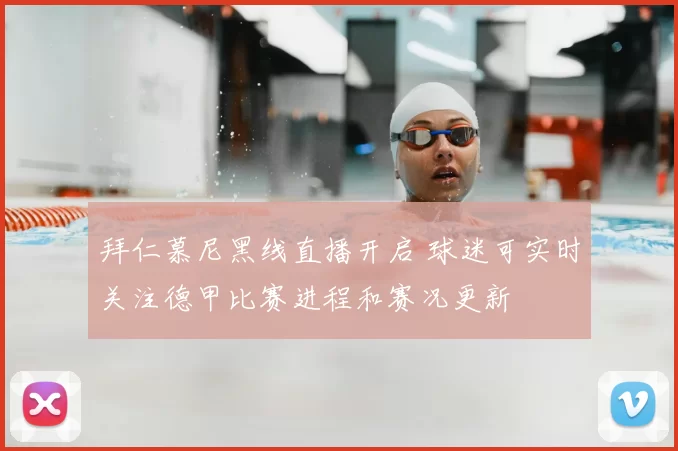 拜仁慕尼黑线直播开启 球迷可实时关注德甲比赛进程和赛况更新