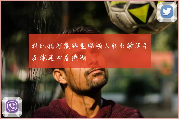 科比精彩集锦重现湖人经典瞬间引发球迷回看热潮