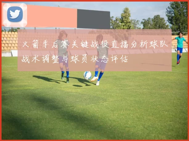 火箭季后赛关键战役直播分析球队战术调整与球员状态评估
