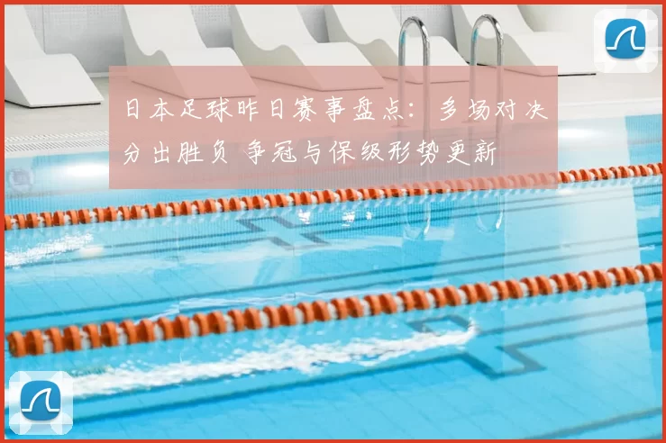 日本足球昨日赛事盘点：多场对决分出胜负 争冠与保级形势更新