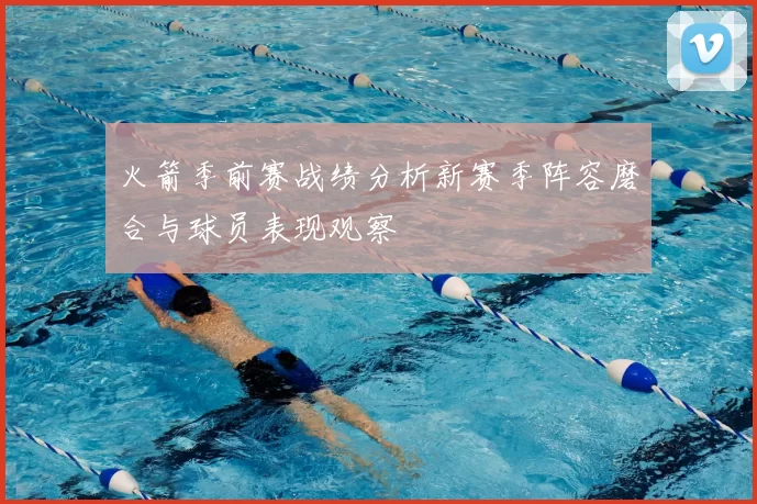 火箭季前赛战绩分析新赛季阵容磨合与球员表现观察