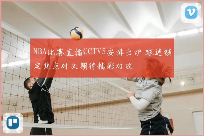 NBA比赛直播CCTV5安排出炉 球迷锁定焦点对决期待精彩对攻
