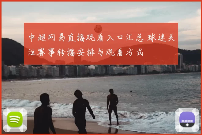 中超网易直播观看入口汇总 球迷关注赛事转播安排与观看方式