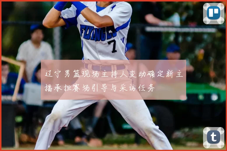 辽宁男篮现场主持人变动确定新主播承担赛场引导与采访任务