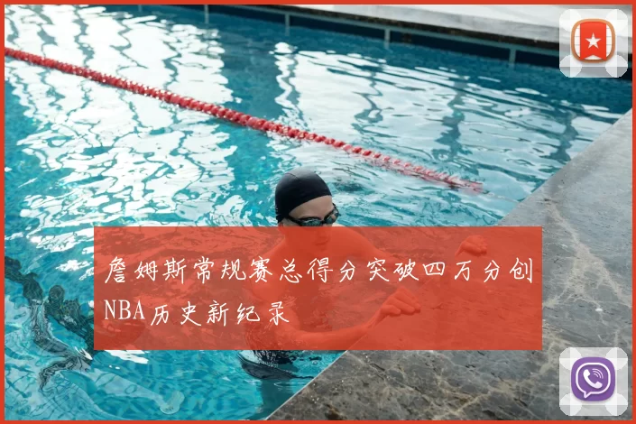 詹姆斯常规赛总得分突破四万分创NBA历史新纪录