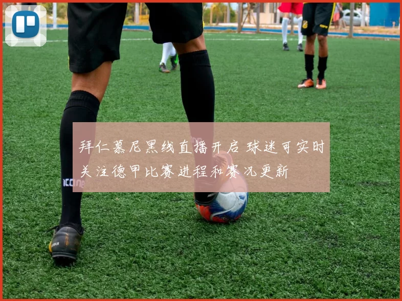 拜仁慕尼黑线直播开启 球迷可实时关注德甲比赛进程和赛况更新