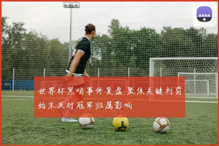 世界杯黑哨事件复盘 聚焦关键判罚始末及对冠军归属影响