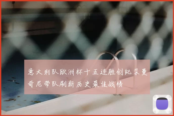 意大利队欧洲杯十五连胜创纪录曼奇尼带队刷新历史最佳战绩