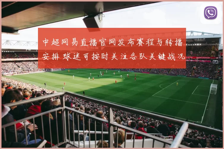 中超网易直播官网发布赛程与转播安排 球迷可按时关注各队关键战况