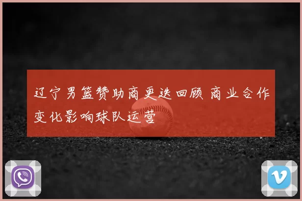 辽宁男篮赞助商更迭回顾 商业合作变化影响球队运营
