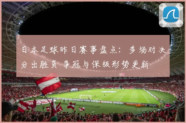 日本足球昨日赛事盘点：多场对决分出胜负 争冠与保级形势更新