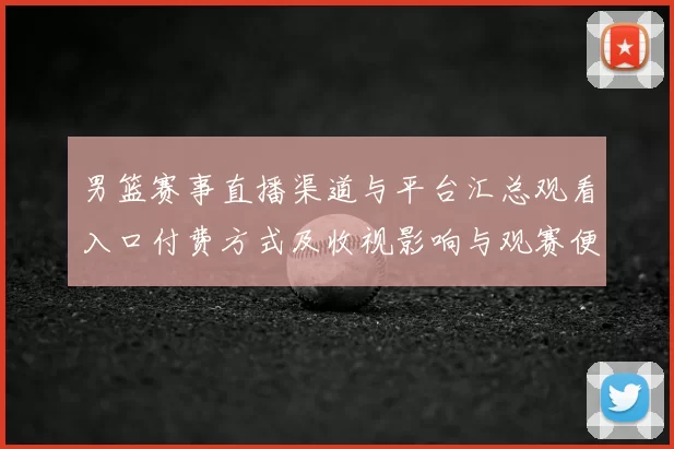 男篮赛事直播渠道与平台汇总观看入口付费方式及收视影响与观赛便利