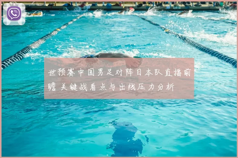世预赛中国男足对阵日本队直播前瞻 关键战看点与出线压力分析