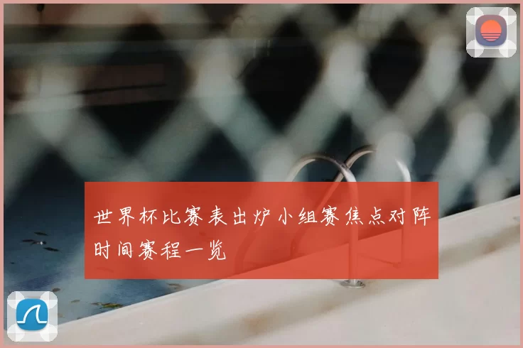 世界杯比赛表出炉小组赛焦点对阵时间赛程一览
