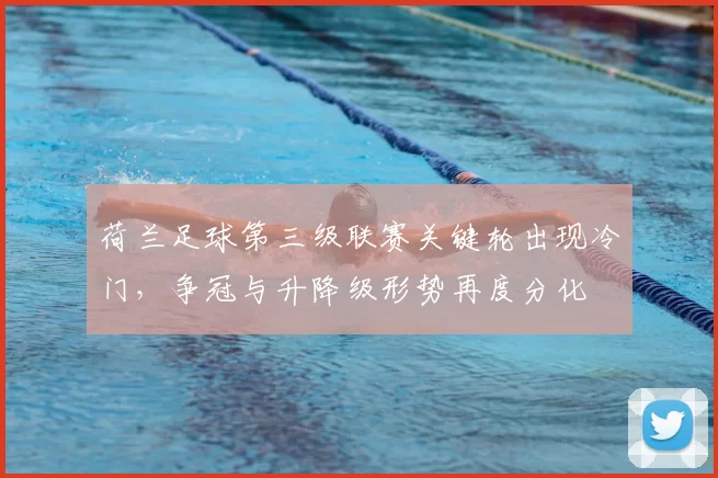 荷兰足球第三级联赛关键轮出现冷门，争冠与升降级形势再度分化