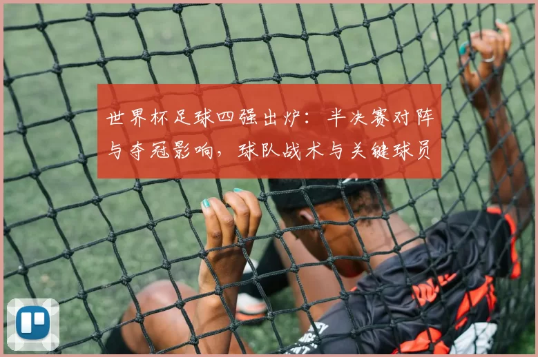 世界杯足球四强出炉:半决赛对阵与夺冠影响,球队战术与关键球员对比