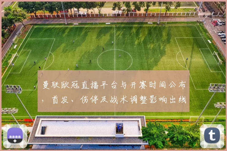 曼联欧冠直播平台与开赛时间公布，首发、伤停及战术调整影响出线