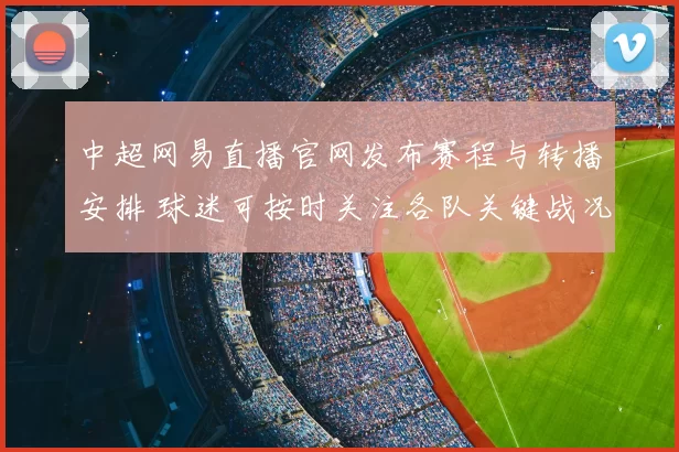 中超网易直播官网发布赛程与转播安排 球迷可按时关注各队关键战况
