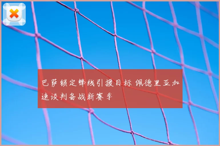 巴萨锁定锋线引援目标 佩德里亚加速谈判备战新赛季