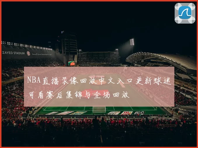 NBA直播录像回放中文入口更新球迷可看赛后集锦与全场回放