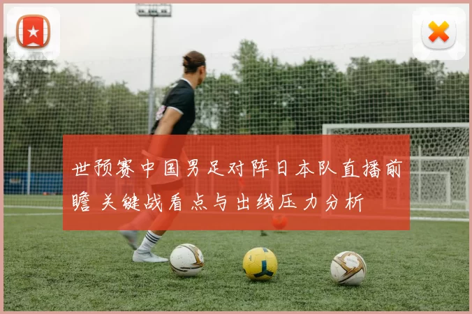 世预赛中国男足对阵日本队直播前瞻 关键战看点与出线压力分析