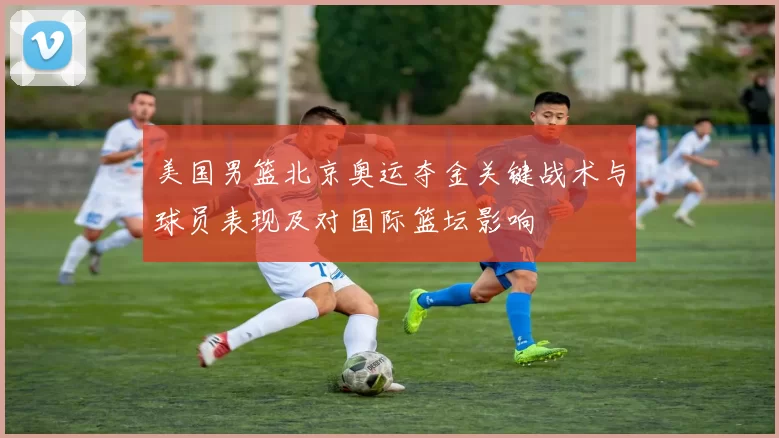 美国男篮北京奥运夺金关键战术与球员表现及对国际篮坛影响