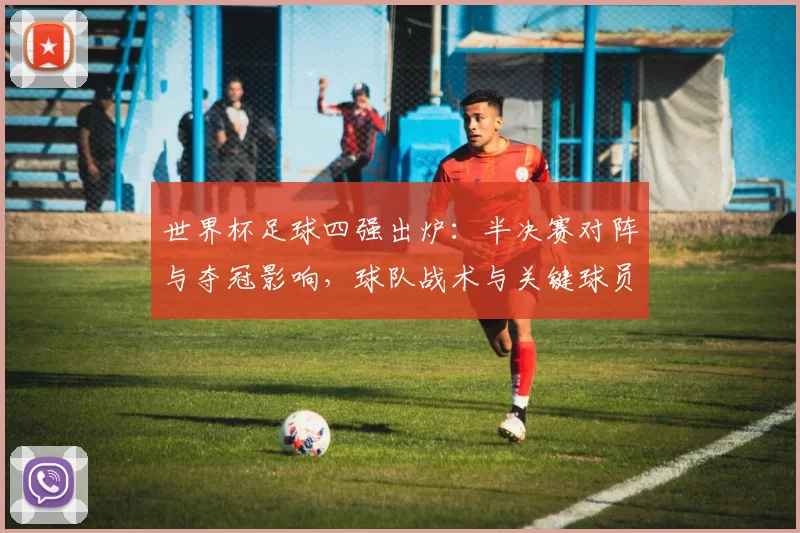 世界杯足球四强出炉:半决赛对阵与夺冠影响,球队战术与关键球员对比