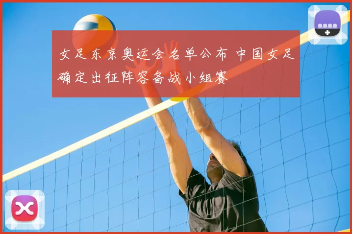 女足东京奥运会名单公布 中国女足确定出征阵容备战小组赛